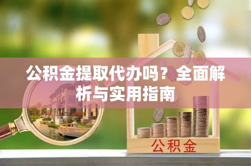 龙陵公积金提取代办吗？全面解析与实用指南