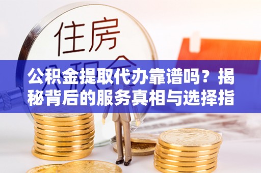 龙陵公积金提取代办靠谱吗？揭秘背后的服务真相与选择指南