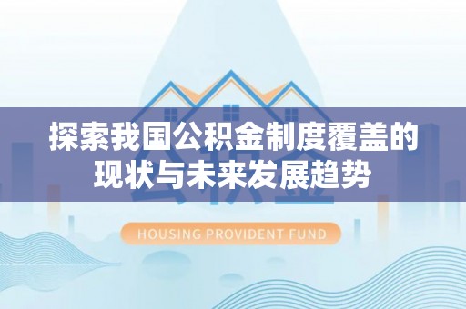 龙陵探索我国公积金制度覆盖的现状与未来发展趋势