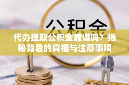 龙陵代办提取公积金靠谱吗？揭秘背后的真相与注意事项