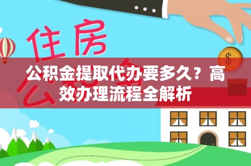 龙陵公积金提取代办要多久？高效办理流程全解析