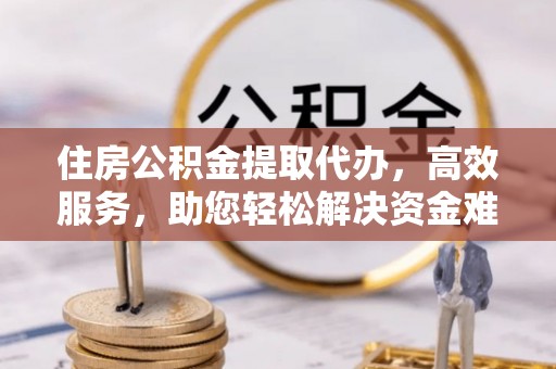 龙陵住房公积金提取代办，高效服务，助您轻松解决资金难题
