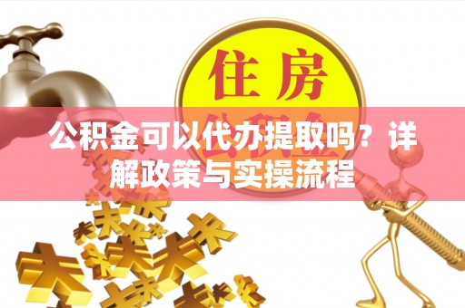 龙陵公积金可以代办提取吗？详解政策与实操流程