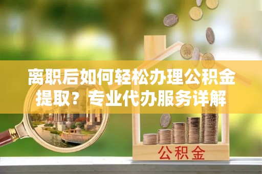 龙陵离职后如何轻松办理公积金提取？专业代办服务详解