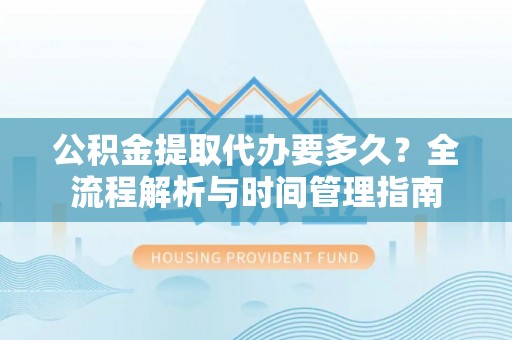 龙陵公积金提取代办要多久？全流程解析与时间管理指南