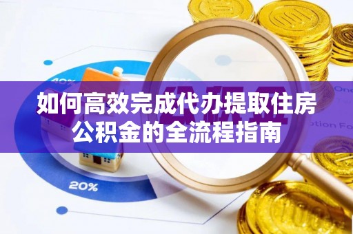 龙陵如何高效完成代办提取住房公积金的全流程指南