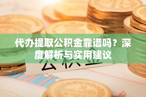 龙陵代办提取公积金靠谱吗？深度解析与实用建议