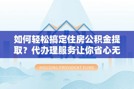 龙陵如何轻松搞定住房公积金提取？代办理服务让你省心无忧