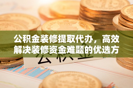 龙陵公积金装修提取代办，高效解决装修资金难题的优选方案