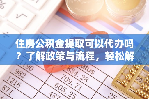 龙陵住房公积金提取可以代办吗？了解政策与流程，轻松解决疑惑