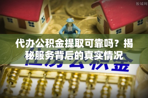 龙陵代办公积金提取可靠吗？揭秘服务背后的真实情况