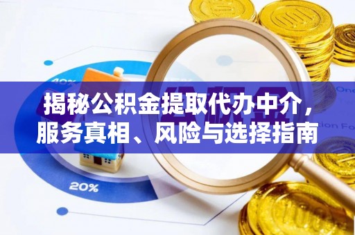 龙陵揭秘公积金提取代办中介，服务真相、风险与选择指南