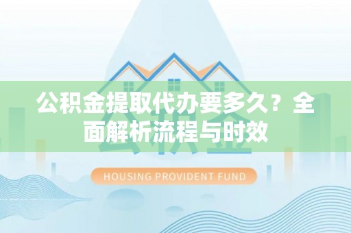 龙陵公积金提取代办要多久？全面解析流程与时效