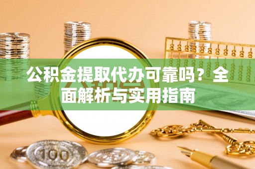龙陵公积金提取代办可靠吗？全面解析与实用指南