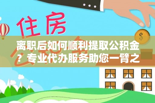 龙陵离职后如何顺利提取公积金？专业代办服务助您一臂之力