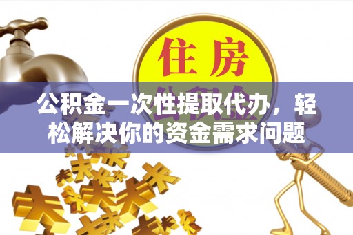 龙陵公积金一次性提取代办，轻松解决你的资金需求问题