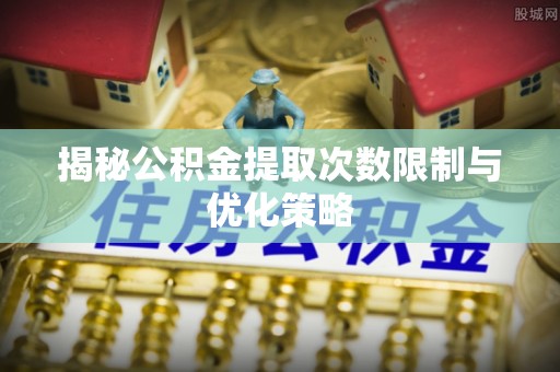 龙陵揭秘公积金提取次数限制与优化策略