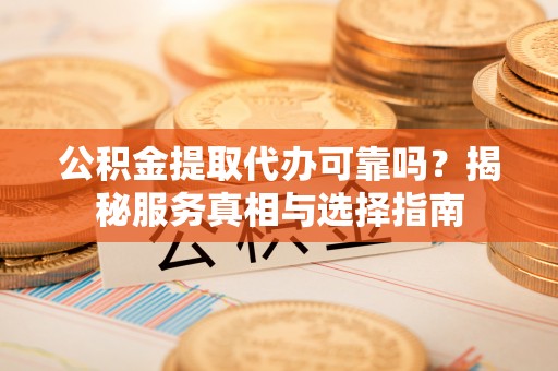 龙陵公积金提取代办可靠吗？揭秘服务真相与选择指南