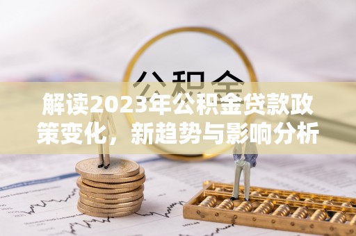 龙陵解读2023年公积金贷款政策变化，新趋势与影响分析