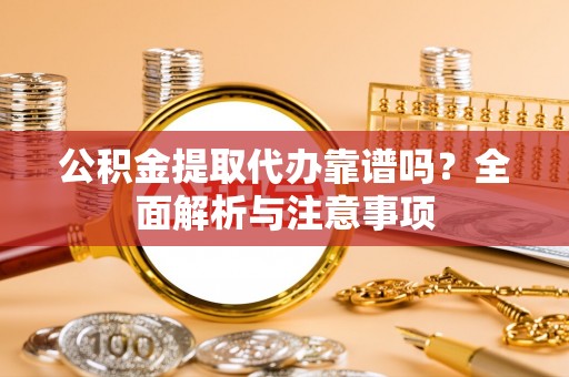 龙陵公积金提取代办靠谱吗？全面解析与注意事项