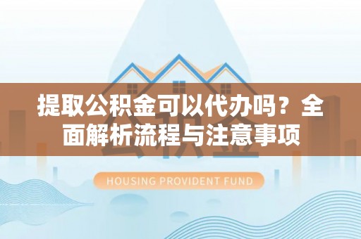 龙陵提取公积金可以代办吗？全面解析流程与注意事项