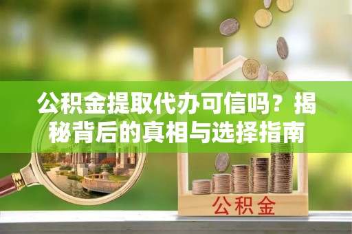 龙陵公积金提取代办可信吗？揭秘背后的真相与选择指南