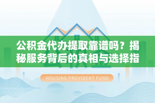 龙陵公积金代办提取靠谱吗？揭秘服务背后的真相与选择指南