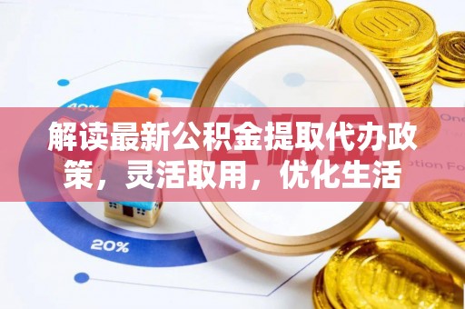 龙陵解读最新公积金提取代办政策，灵活取用，优化生活
