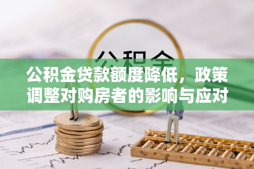 龙陵公积金贷款额度降低，政策调整对购房者的影响与应对策略