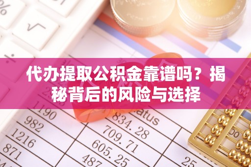 龙陵代办提取公积金靠谱吗？揭秘背后的风险与选择