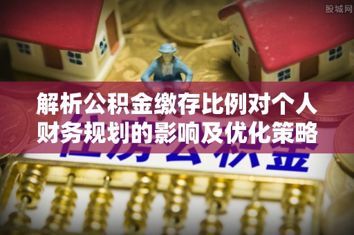 龙陵解析公积金缴存比例对个人财务规划的影响及优化策略