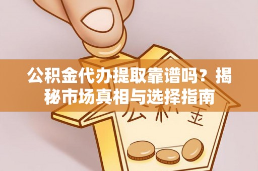 龙陵公积金代办提取靠谱吗？揭秘市场真相与选择指南