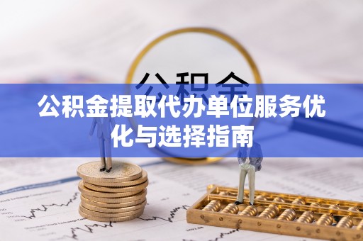 龙陵公积金提取代办单位服务优化与选择指南