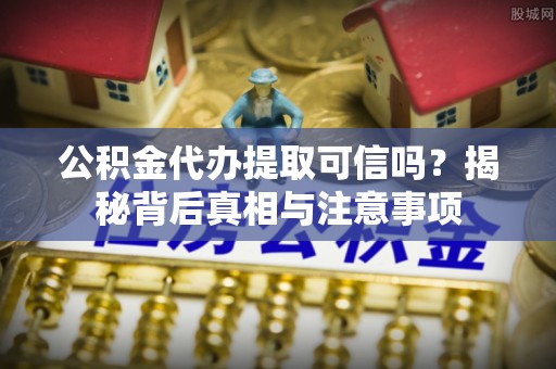 龙陵公积金代办提取可信吗？揭秘背后真相与注意事项