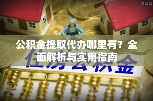 龙陵公积金提取代办哪里有？全面解析与实用指南