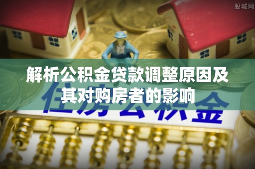 龙陵解析公积金贷款调整原因及其对购房者的影响