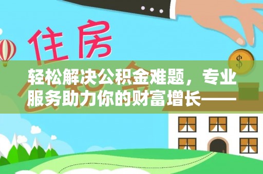 龙陵轻松解决公积金难题，专业服务助力你的财富增长——代办公积金提取