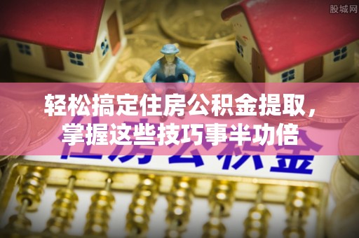 龙陵轻松搞定住房公积金提取，掌握这些技巧事半功倍