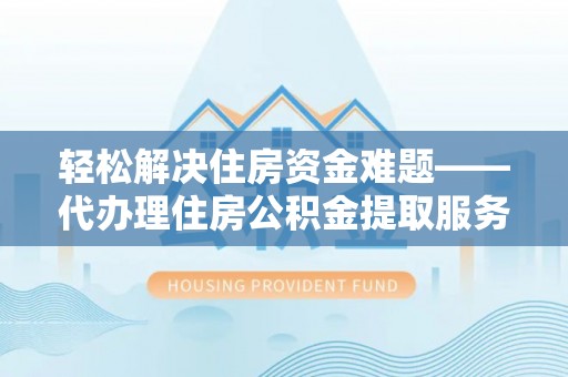 龙陵轻松解决住房资金难题——代办理住房公积金提取服务详解