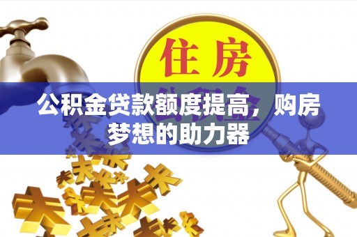 龙陵公积金贷款额度提高，购房梦想的助力器