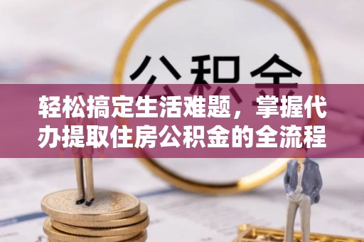 龙陵轻松搞定生活难题，掌握代办提取住房公积金的全流程