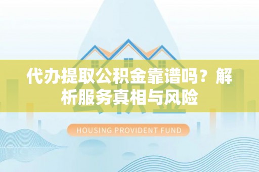 龙陵代办提取公积金靠谱吗？解析服务真相与风险