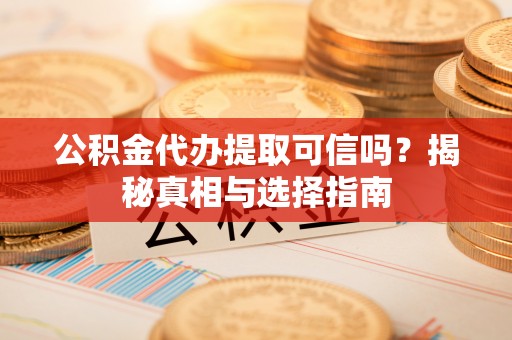 龙陵公积金代办提取可信吗？揭秘真相与选择指南