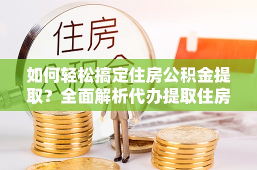 龙陵如何轻松搞定住房公积金提取？全面解析代办提取住房公积金流程