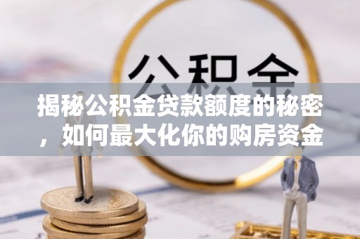 龙陵揭秘公积金贷款额度的秘密，如何最大化你的购房资金
