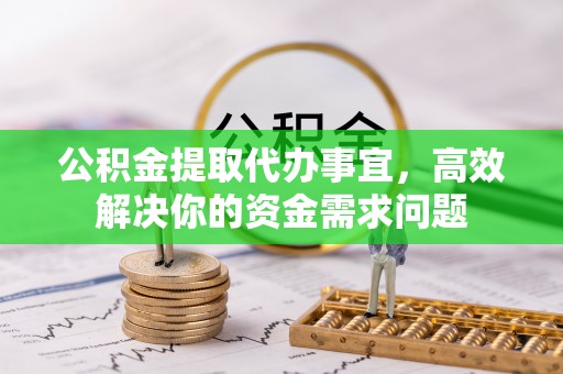 龙陵公积金提取代办事宜，高效解决你的资金需求问题
