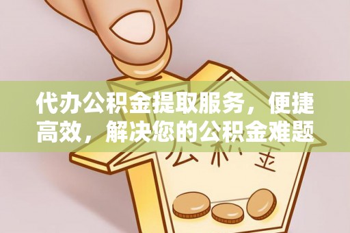 龙陵代办公积金提取服务，便捷高效，解决您的公积金难题