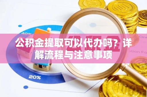 龙陵公积金提取可以代办吗？详解流程与注意事项