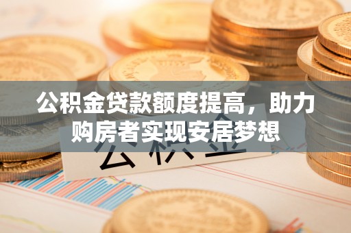 龙陵公积金贷款额度提高，助力购房者实现安居梦想