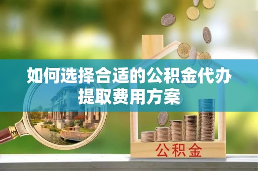龙陵如何选择合适的公积金代办提取费用方案